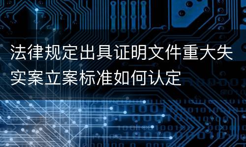 法律规定出具证明文件重大失实案立案标准如何认定