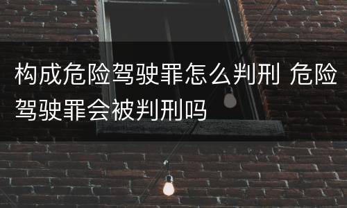 构成危险驾驶罪怎么判刑 危险驾驶罪会被判刑吗