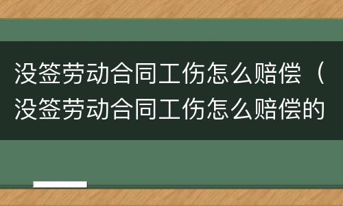 没签劳动合同工伤怎么赔偿（没签劳动合同工伤怎么赔偿的）