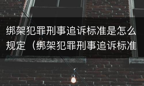 绑架犯罪刑事追诉标准是怎么规定（绑架犯罪刑事追诉标准是怎么规定出来的）