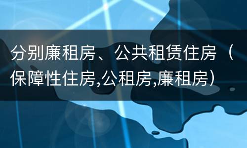 分别廉租房、公共租赁住房（保障性住房,公租房,廉租房）