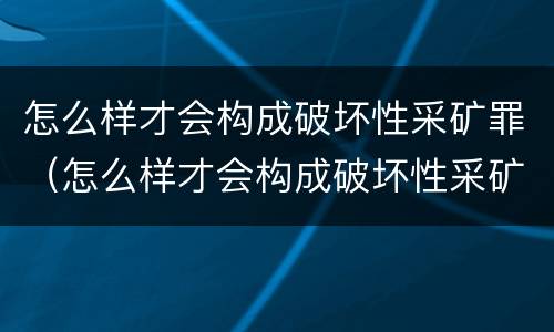 怎么样才会构成破坏性采矿罪（怎么样才会构成破坏性采矿罪呢）