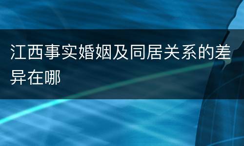 江西事实婚姻及同居关系的差异在哪