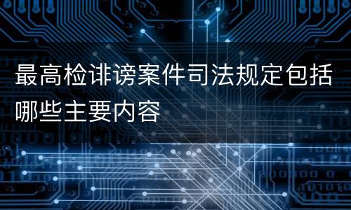 最高检诽谤案件司法规定包括哪些主要内容