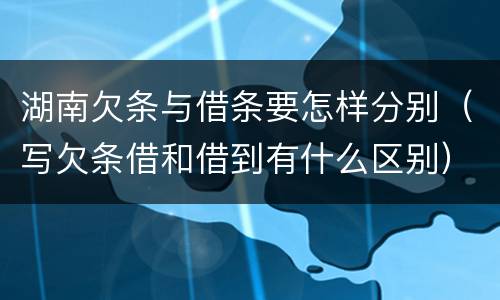 湖南欠条与借条要怎样分别（写欠条借和借到有什么区别）