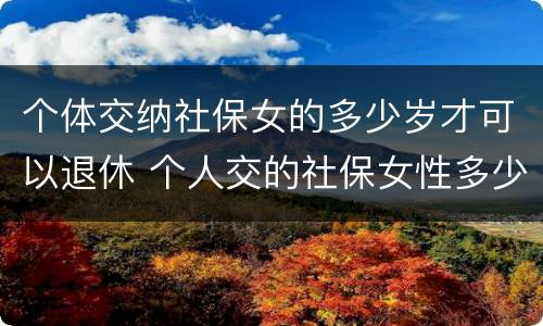 个体交纳社保女的多少岁才可以退休 个人交的社保女性多少岁领退休金