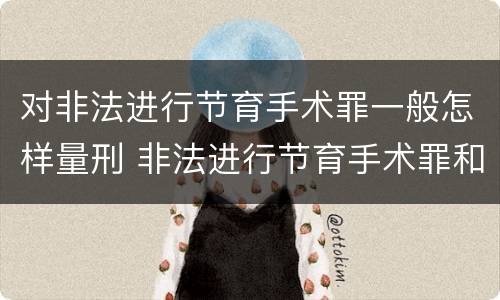 对非法进行节育手术罪一般怎样量刑 非法进行节育手术罪和非法行医罪