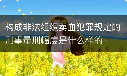 构成非法组织卖血犯罪规定的刑事量刑幅度是什么样的