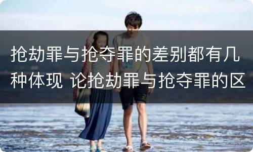 抢劫罪与抢夺罪的差别都有几种体现 论抢劫罪与抢夺罪的区别