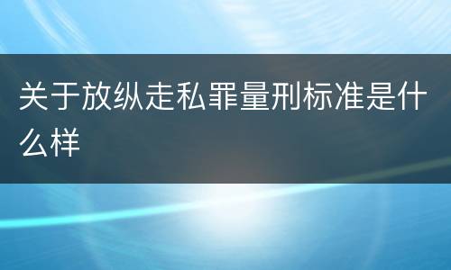 关于放纵走私罪量刑标准是什么样