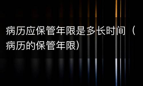 病历应保管年限是多长时间（病历的保管年限）