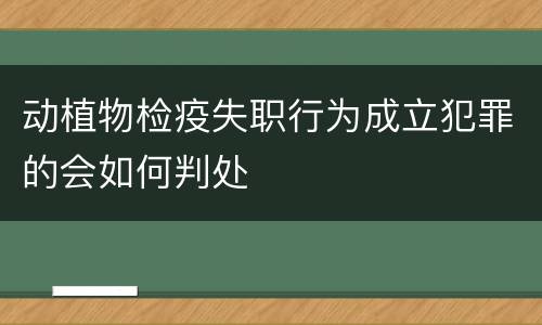 动植物检疫失职行为成立犯罪的会如何判处