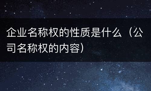企业名称权的性质是什么（公司名称权的内容）