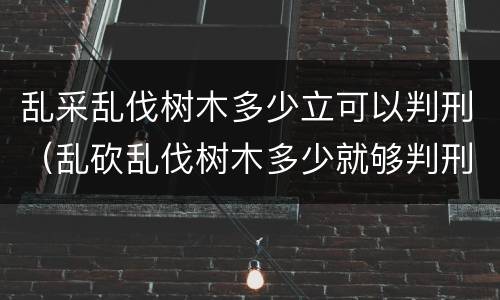 乱采乱伐树木多少立可以判刑（乱砍乱伐树木多少就够判刑）
