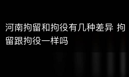 河南拘留和拘役有几种差异 拘留跟拘役一样吗