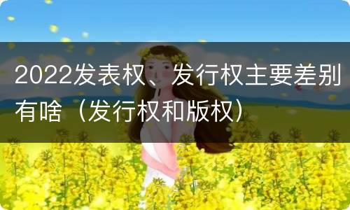 2022发表权、发行权主要差别有啥（发行权和版权）