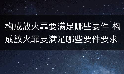 构成放火罪要满足哪些要件 构成放火罪要满足哪些要件要求