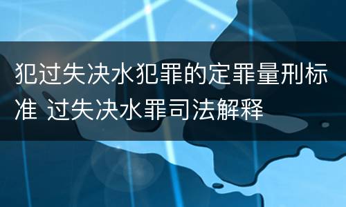 犯过失决水犯罪的定罪量刑标准 过失决水罪司法解释