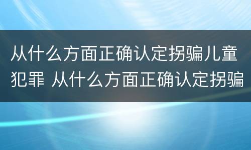 从什么方面正确认定拐骗儿童犯罪 从什么方面正确认定拐骗儿童犯罪的标准
