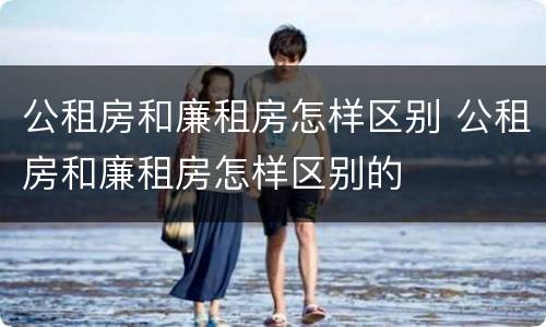 公租房和廉租房怎样区别 公租房和廉租房怎样区别的
