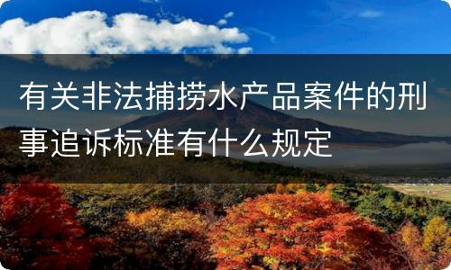 有关非法捕捞水产品案件的刑事追诉标准有什么规定
