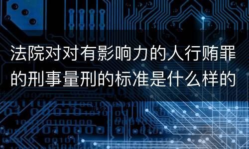 法院对对有影响力的人行贿罪的刑事量刑的标准是什么样的