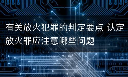 有关放火犯罪的判定要点 认定放火罪应注意哪些问题