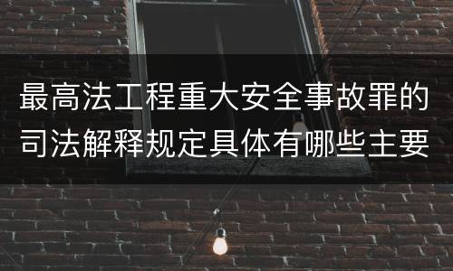 最高法工程重大安全事故罪的司法解释规定具体有哪些主要内容
