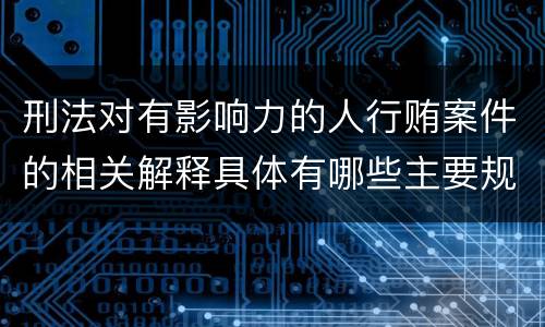 刑法对有影响力的人行贿案件的相关解释具体有哪些主要规定