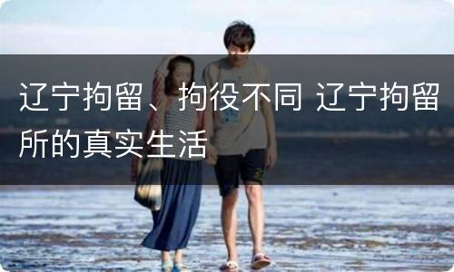 辽宁拘留、拘役不同 辽宁拘留所的真实生活