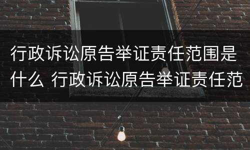 行政诉讼原告举证责任范围是什么 行政诉讼原告举证责任范围是什么意思