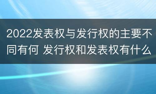 2022发表权与发行权的主要不同有何 发行权和发表权有什么区别