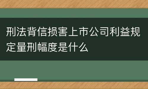 刑法背信损害上市公司利益规定量刑幅度是什么
