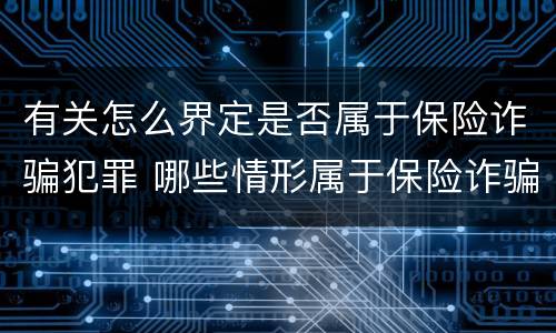 有关怎么界定是否属于保险诈骗犯罪 哪些情形属于保险诈骗行为