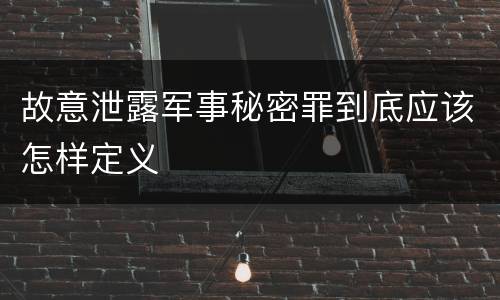 故意泄露军事秘密罪到底应该怎样定义