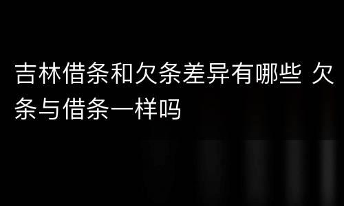 吉林借条和欠条差异有哪些 欠条与借条一样吗