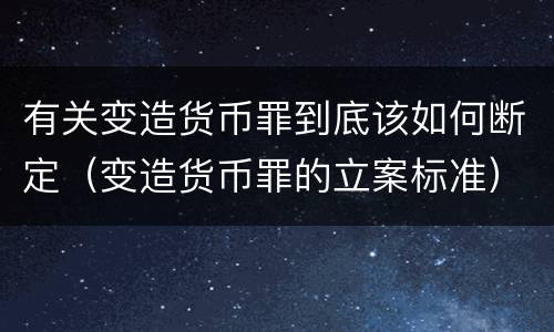 有关变造货币罪到底该如何断定（变造货币罪的立案标准）