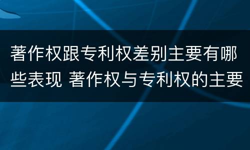 著作权跟专利权差别主要有哪些表现 著作权与专利权的主要区别是什么