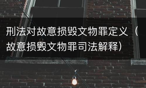 刑法对故意损毁文物罪定义（故意损毁文物罪司法解释）