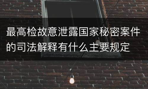 最高检故意泄露国家秘密案件的司法解释有什么主要规定