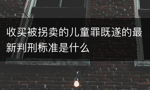 收买被拐卖的儿童罪既遂的最新判刑标准是什么