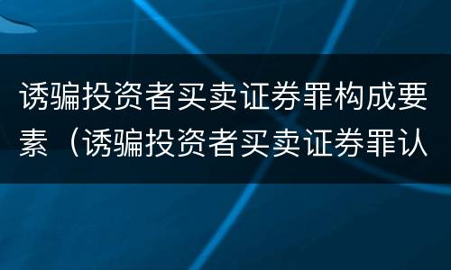 诱骗投资者买卖证券罪构成要素（诱骗投资者买卖证券罪认定）