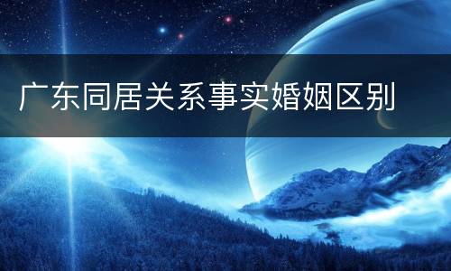 广东同居关系事实婚姻区别