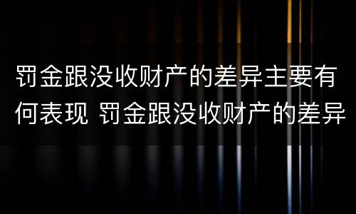 罚金跟没收财产的差异主要有何表现 罚金跟没收财产的差异主要有何表现呢