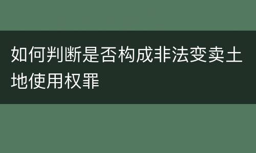 如何判断是否构成非法变卖土地使用权罪