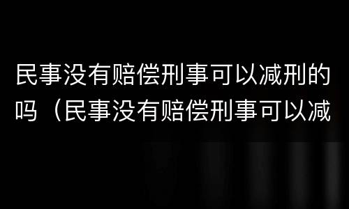 民事没有赔偿刑事可以减刑的吗（民事没有赔偿刑事可以减刑的吗）