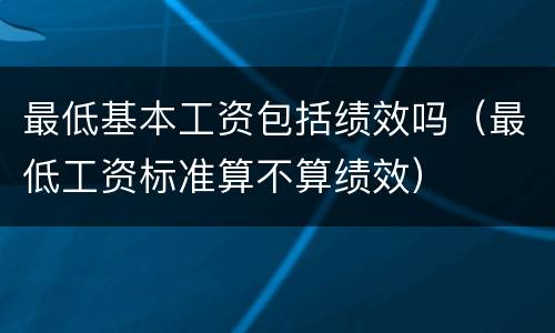 最低基本工资包括绩效吗（最低工资标准算不算绩效）