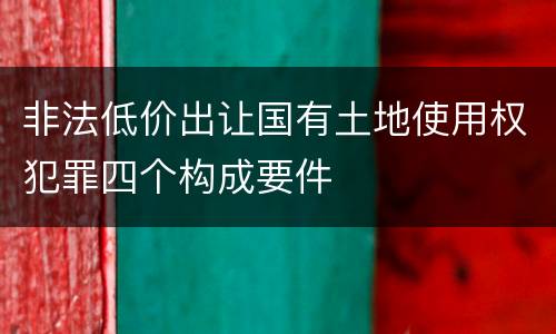 非法低价出让国有土地使用权犯罪四个构成要件
