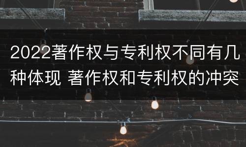 2022著作权与专利权不同有几种体现 著作权和专利权的冲突