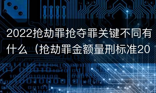 2022抢劫罪抢夺罪关键不同有什么（抢劫罪金额量刑标准2019）